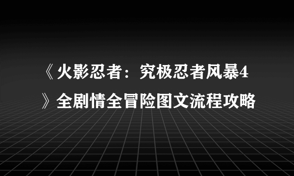 《火影忍者：究极忍者风暴4》全剧情全冒险图文流程攻略