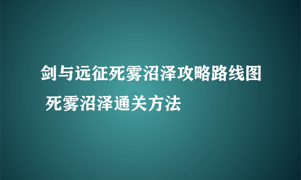 剑与远征死雾沼泽攻略路线图 死雾沼泽通关方法