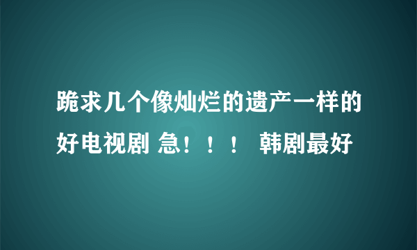 跪求几个像灿烂的遗产一样的好电视剧 急！！！ 韩剧最好