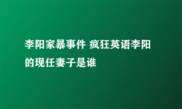 李阳家暴事件 疯狂英语李阳的现任妻子是谁