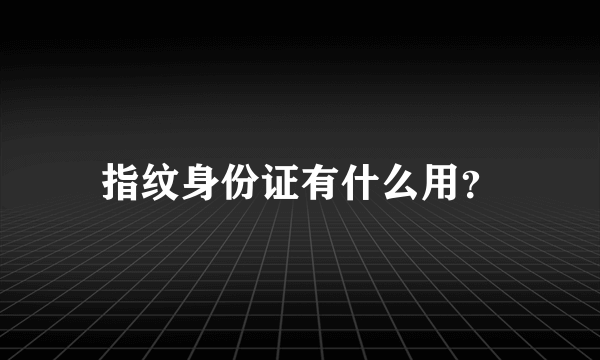 指纹身份证有什么用？