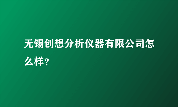 无锡创想分析仪器有限公司怎么样？