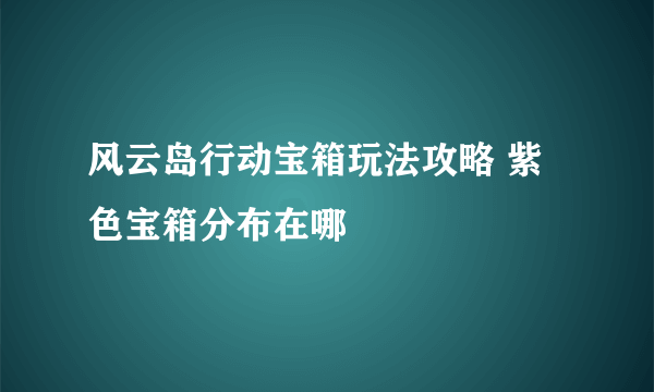 风云岛行动宝箱玩法攻略 紫色宝箱分布在哪