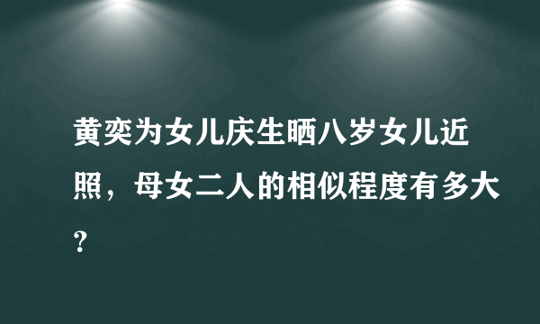 黄奕为女儿庆生晒八岁女儿近照，母女二人的相似程度有多大？