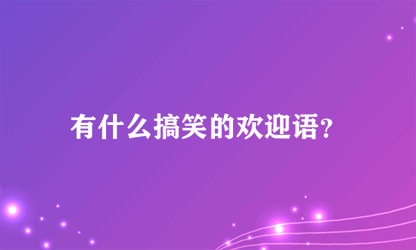 有什么搞笑的欢迎语？