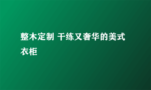 整木定制 干练又奢华的美式衣柜