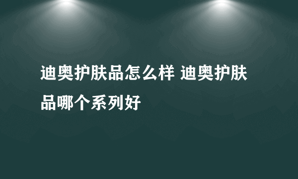 迪奥护肤品怎么样 迪奥护肤品哪个系列好