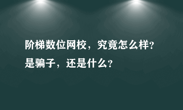 阶梯数位网校，究竟怎么样？是骗子，还是什么？