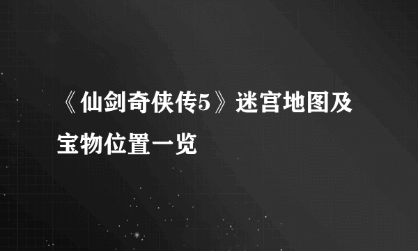 《仙剑奇侠传5》迷宫地图及宝物位置一览