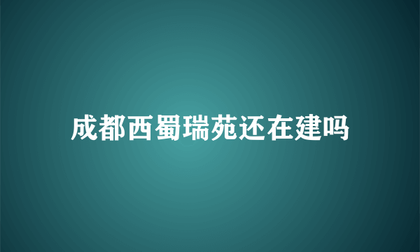 成都西蜀瑞苑还在建吗