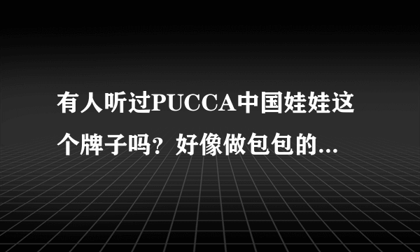 有人听过PUCCA中国娃娃这个牌子吗？好像做包包的，对吗？