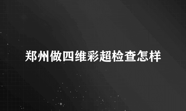 郑州做四维彩超检查怎样