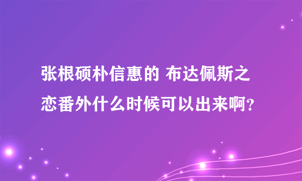 张根硕朴信惠的 布达佩斯之恋番外什么时候可以出来啊？