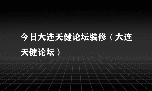 今日大连天健论坛装修（大连天健论坛）