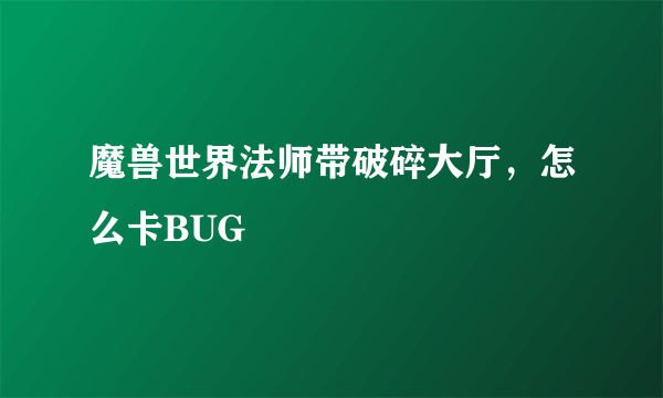 魔兽世界法师带破碎大厅，怎么卡BUG