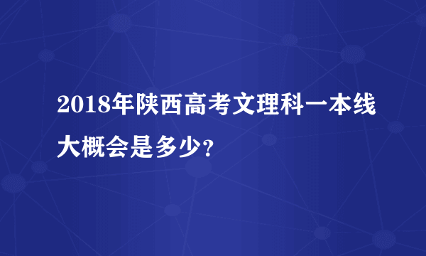 2018年陕西高考文理科一本线大概会是多少？