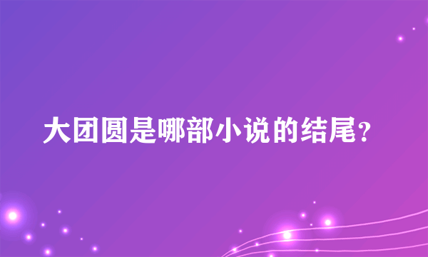 大团圆是哪部小说的结尾？