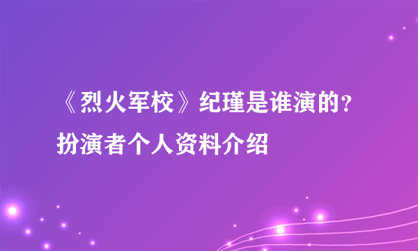 《烈火军校》纪瑾是谁演的？扮演者个人资料介绍