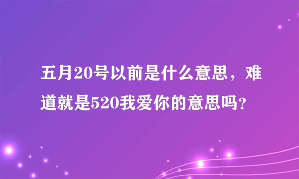 五月20号以前是什么意思，难道就是520我爱你的意思吗？