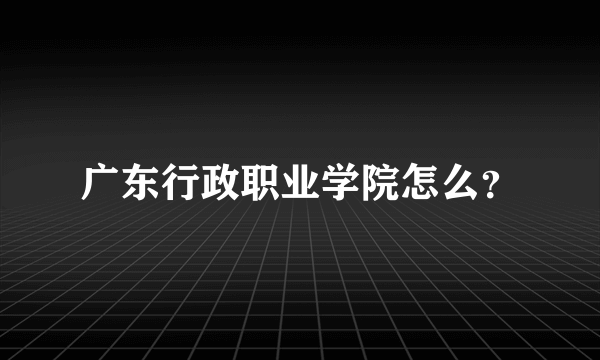 广东行政职业学院怎么？