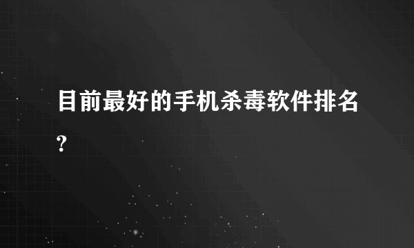 目前最好的手机杀毒软件排名？