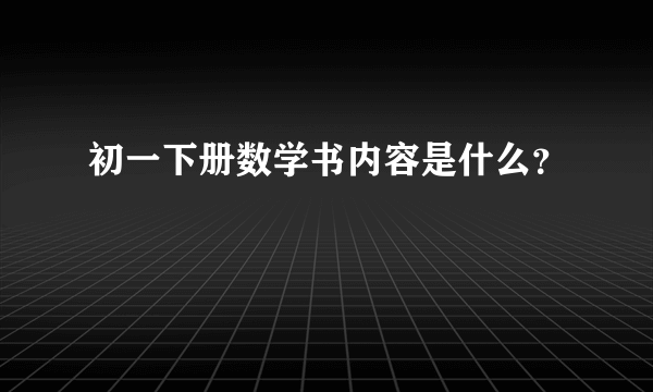 初一下册数学书内容是什么？