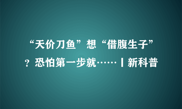 “天价刀鱼”想“借腹生子”？恐怕第一步就……丨新科普