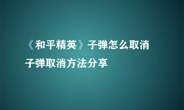 《和平精英》子弹怎么取消 子弹取消方法分享