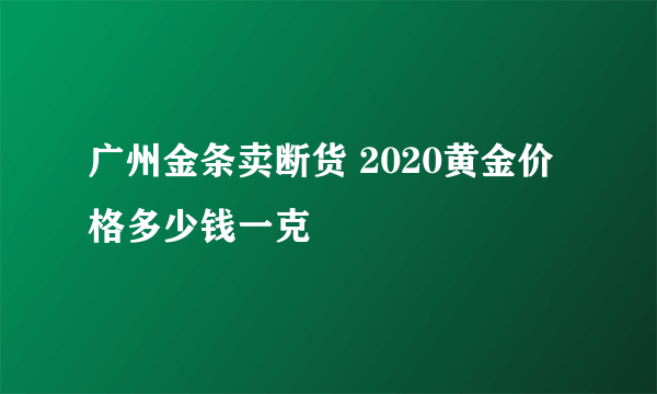 广州金条卖断货 2020黄金价格多少钱一克