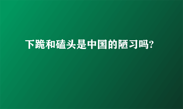 下跪和磕头是中国的陋习吗?