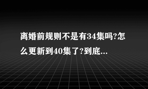 离婚前规则不是有34集吗?怎么更新到40集了?到底多少集啊