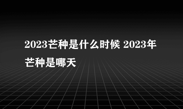 2023芒种是什么时候 2023年芒种是哪天