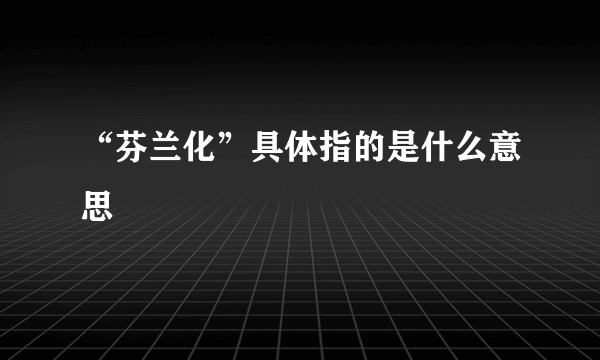 “芬兰化”具体指的是什么意思