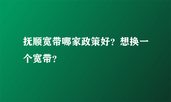 抚顺宽带哪家政策好？想换一个宽带？