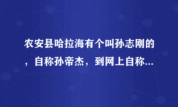 农安县哈拉海有个叫孙志刚的，自称孙帝杰，到网上自称是日本人，还到处谩骂明星，这是怎么回事？