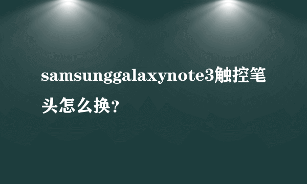 samsunggalaxynote3触控笔头怎么换？