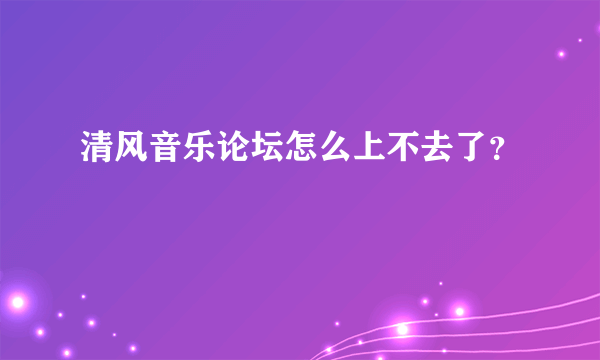 清风音乐论坛怎么上不去了？