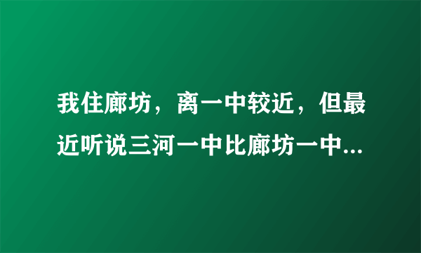 我住廊坊，离一中较近，但最近听说三河一中比廊坊一中好，我应该去哪个高中啊