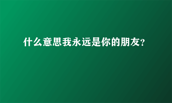 什么意思我永远是你的朋友？