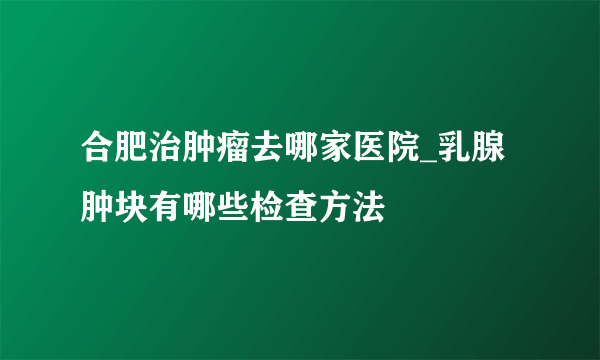 合肥治肿瘤去哪家医院_乳腺肿块有哪些检查方法