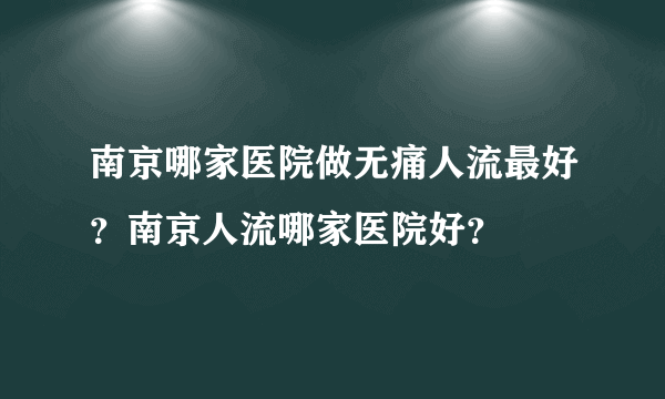 南京哪家医院做无痛人流最好？南京人流哪家医院好？