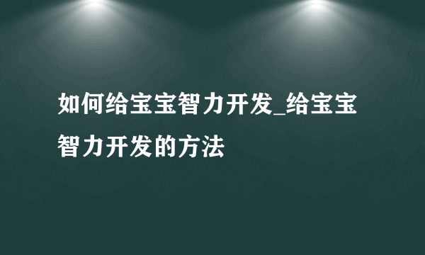 如何给宝宝智力开发_给宝宝智力开发的方法