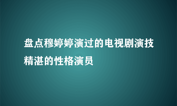 盘点穆婷婷演过的电视剧演技精湛的性格演员