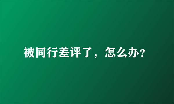 被同行差评了，怎么办？