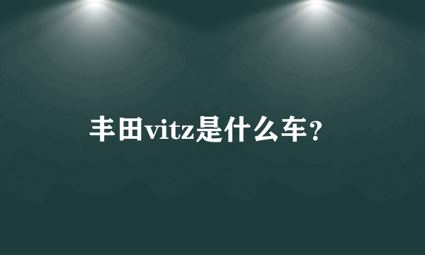 丰田vitz是什么车？