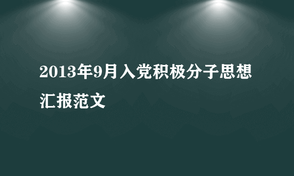 2013年9月入党积极分子思想汇报范文