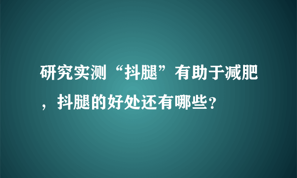 研究实测“抖腿”有助于减肥，抖腿的好处还有哪些？