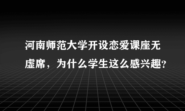 河南师范大学开设恋爱课座无虚席，为什么学生这么感兴趣？