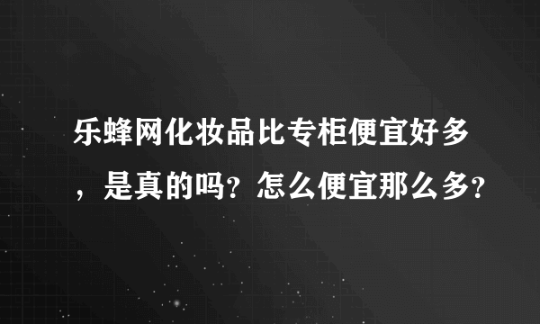 乐蜂网化妆品比专柜便宜好多，是真的吗？怎么便宜那么多？