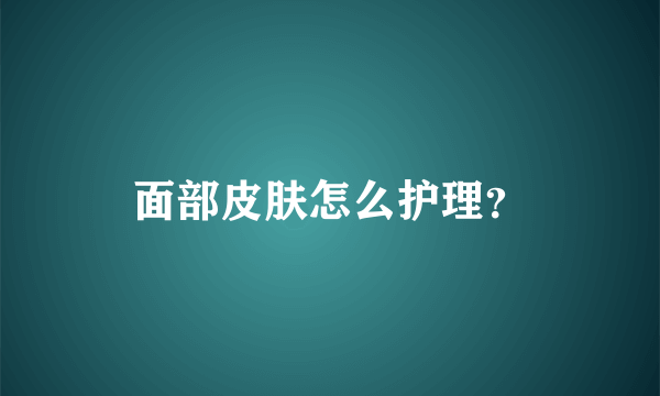 面部皮肤怎么护理？